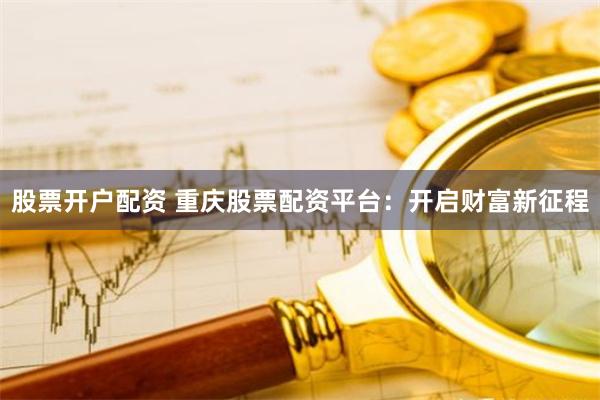 股票开户配资 重庆股票配资平台：开启财富新征程