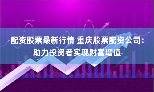 配资股票最新行情 重庆股票配资公司：助力投资者实现财富增值