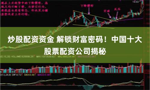 炒股配资资金 解锁财富密码！中国十大股票配资公司揭秘
