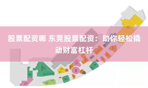 股票配资哪 东莞股票配资：助你轻松撬动财富杠杆