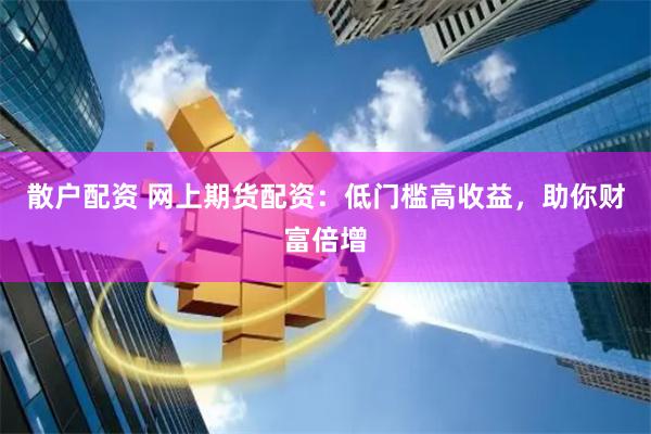 散户配资 网上期货配资：低门槛高收益，助你财富倍增