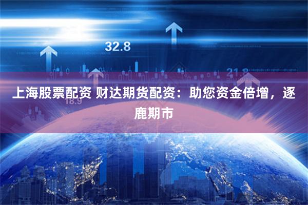 上海股票配资 财达期货配资：助您资金倍增，逐鹿期市