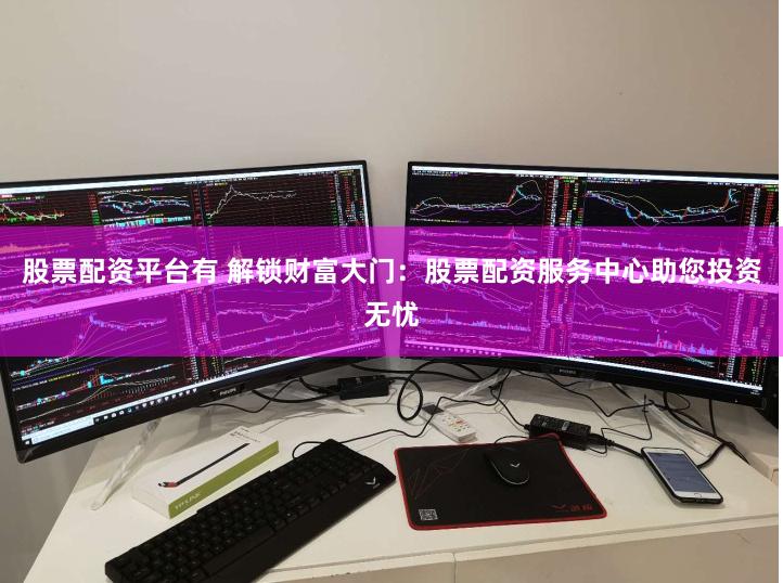 股票配资平台有 解锁财富大门：股票配资服务中心助您投资无忧