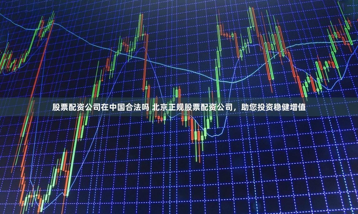 股票配资公司在中国合法吗 北京正规股票配资公司,助您投资稳健增值