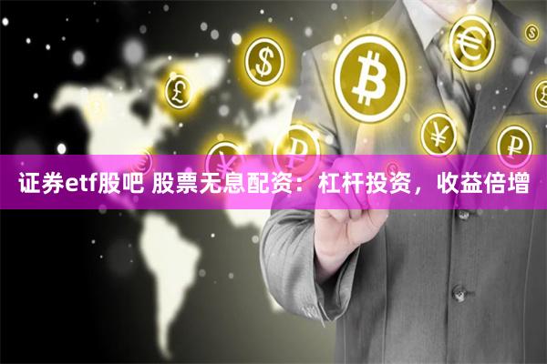 证券etf股吧 股票无息配资：杠杆投资，收益倍增