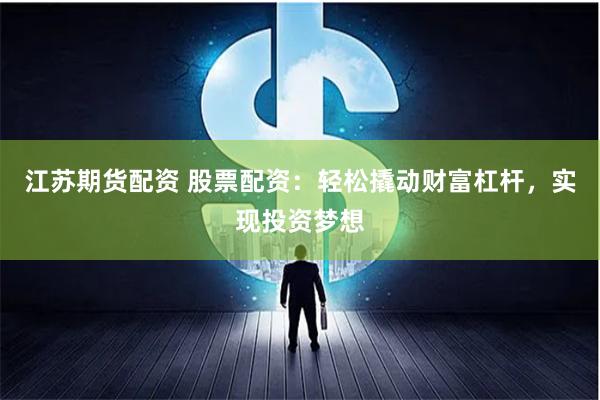 江苏期货配资 股票配资：轻松撬动财富杠杆，实现投资梦想