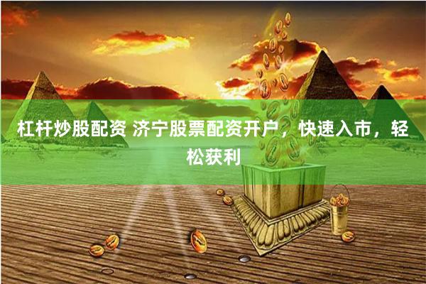 杠杆炒股配资 济宁股票配资开户，快速入市，轻松获利