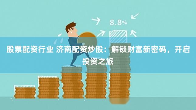 股票配资行业 济南配资炒股：解锁财富新密码，开启投资之旅