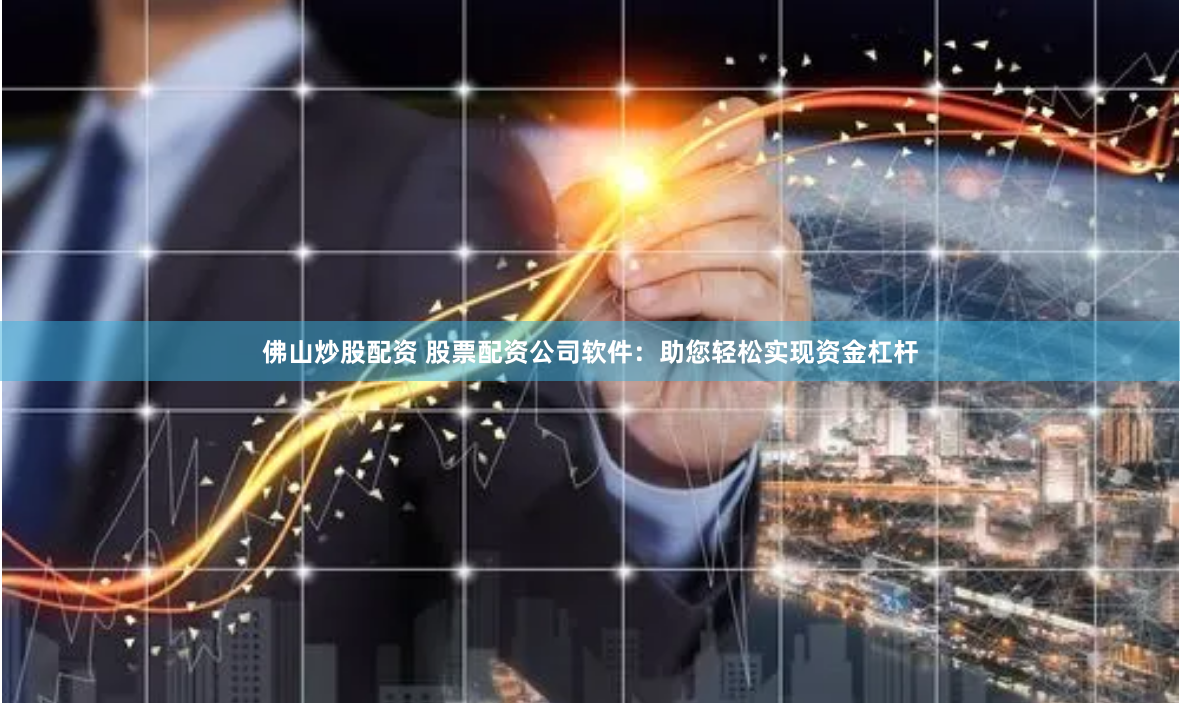 佛山炒股配资 股票配资公司软件：助您轻松实现资金杠杆