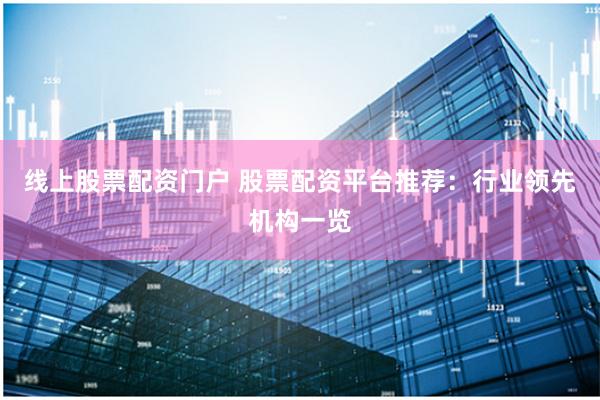 线上股票配资门户 股票配资平台推荐：行业领先机构一览