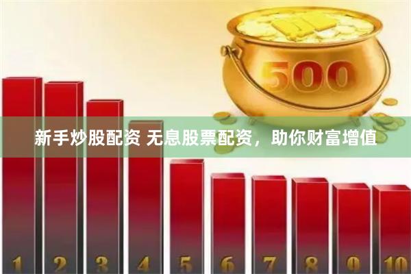 新手炒股配资 无息股票配资，助你财富增值