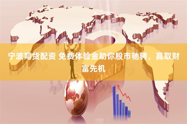 宁波期货配资 免费体验金助你股市驰骋，赢取财富先机
