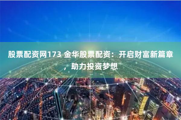 股票配资网173 金华股票配资：开启财富新篇章，助力投资梦想
