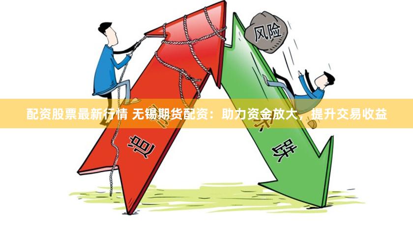 配资股票最新行情 无锡期货配资：助力资金放大，提升交易收益