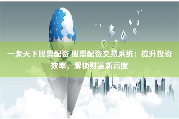 一家天下股票配资 股票配资交易系统:提升投资效率,解锁财富新高度