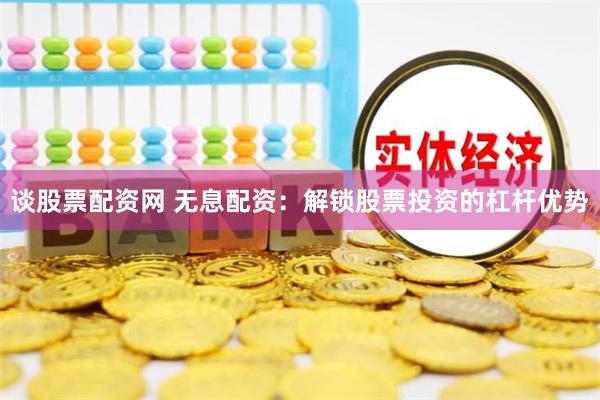 谈股票配资网 无息配资:解锁股票投资的杠杆优势