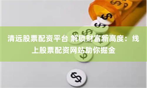 清远股票配资平台 解锁财富新高度:线上股票配资网站助你掘金