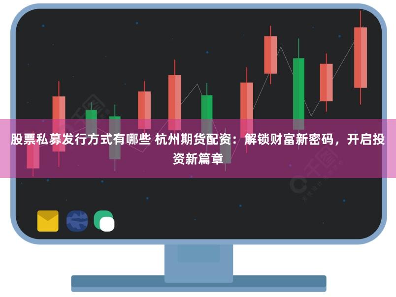 股票私募发行方式有哪些 杭州期货配资：解锁财富新密码，开启投资新篇章