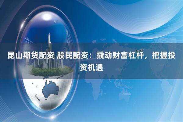 昆山期货配资 股民配资:撬动财富杠杆,把握投资机遇