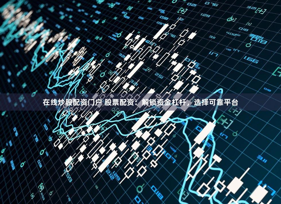 在线炒股配资门户 股票配资:解锁资金杠杆,选择可靠平台
