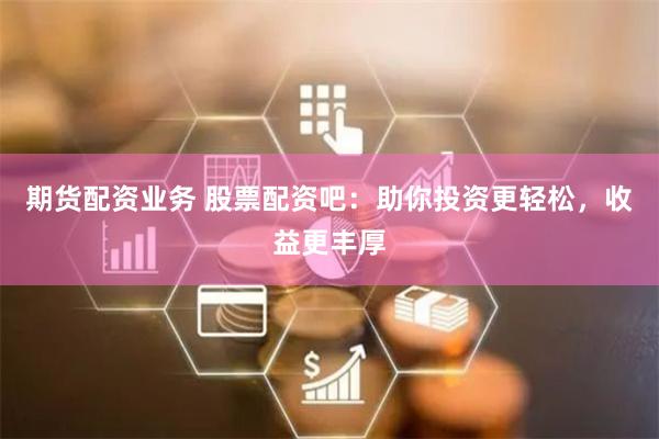 期货配资业务 股票配资吧:助你投资更轻松,收益更丰厚