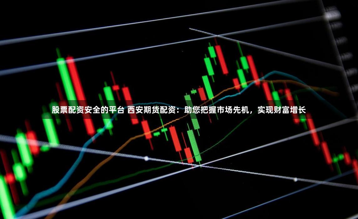 股票配资安全的平台 西安期货配资：助您把握市场先机，实现财富增长
