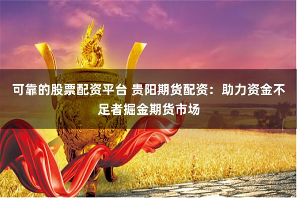 可靠的股票配资平台 贵阳期货配资:助力资金不足者掘金期货市场