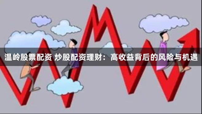 温岭股票配资 炒股配资理财：高收益背后的风险与机遇