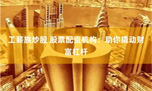 工薪族炒股 股票配资机构:助你撬动财富杠杆