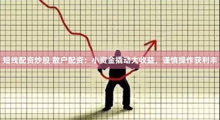 短线配资炒股 散户配资：小资金撬动大收益，谨慎操作获利丰