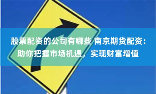股票配资的公司有哪些 南京期货配资：助你把握市场机遇，实现财富增值