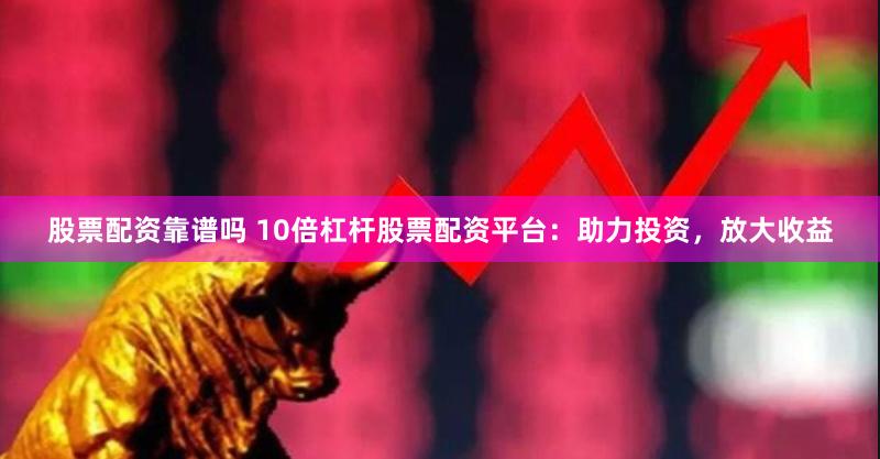 股票配资靠谱吗 10倍杠杆股票配资平台:助力投资,放大收益
