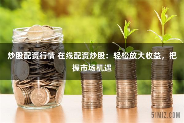 炒股配资行情 在线配资炒股：轻松放大收益，把握市场机遇