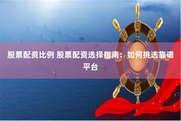 股票配资比例 股票配资选择指南:如何挑选靠谱平台