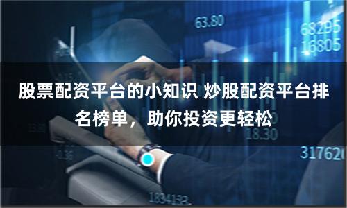 股票配资平台的小知识 炒股配资平台排名榜单，助你投资更轻松