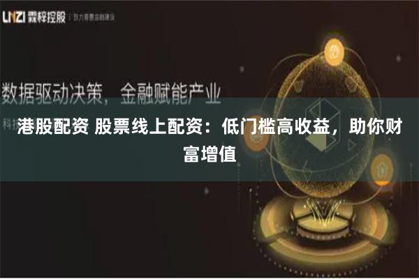 港股配资 股票线上配资：低门槛高收益，助你财富增值