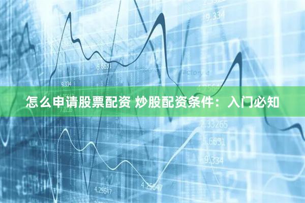 怎么申请股票配资 炒股配资条件：入门必知