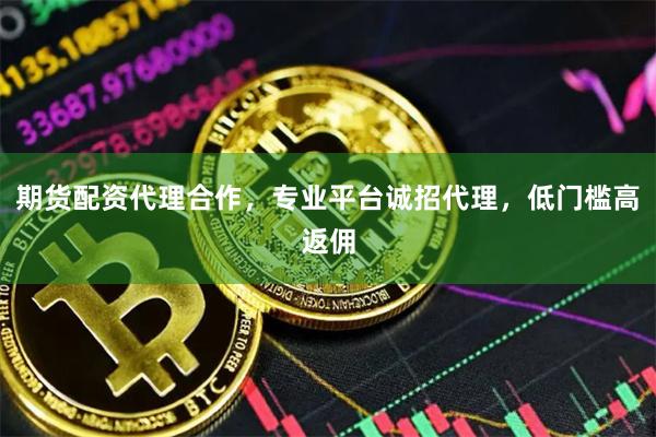 期货配资代理合作,专业平台诚招代理,低门槛高返佣