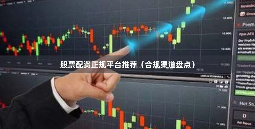 股票配资正规平台推荐（合规渠道盘点）