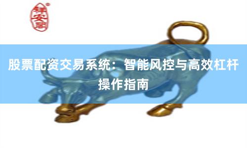 股票配资交易系统：智能风控与高效杠杆操作指南