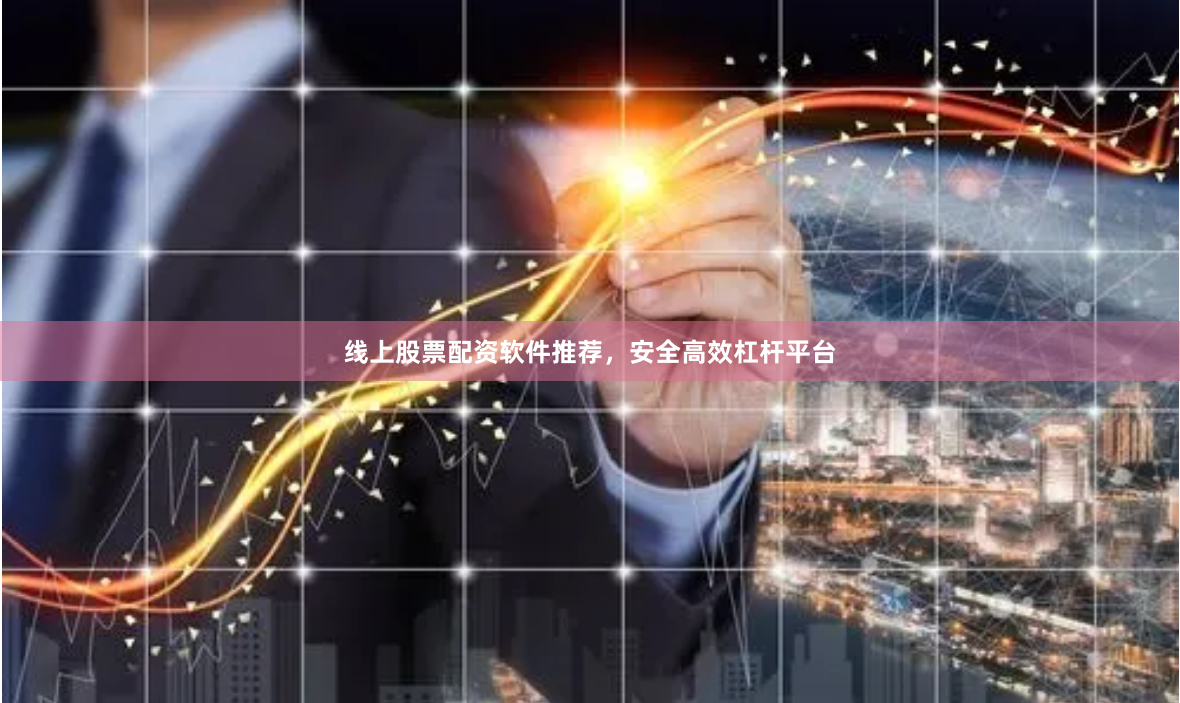 线上股票配资软件推荐，安全高效杠杆平台