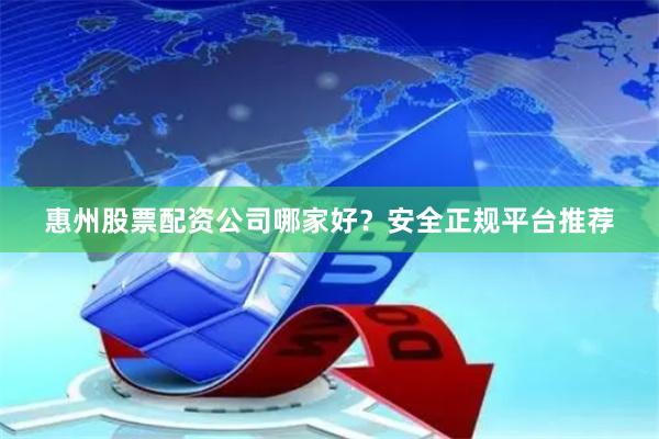 惠州股票配资公司哪家好？安全正规平台推荐