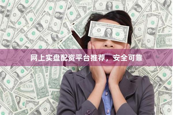 网上实盘配资平台推荐，安全可靠