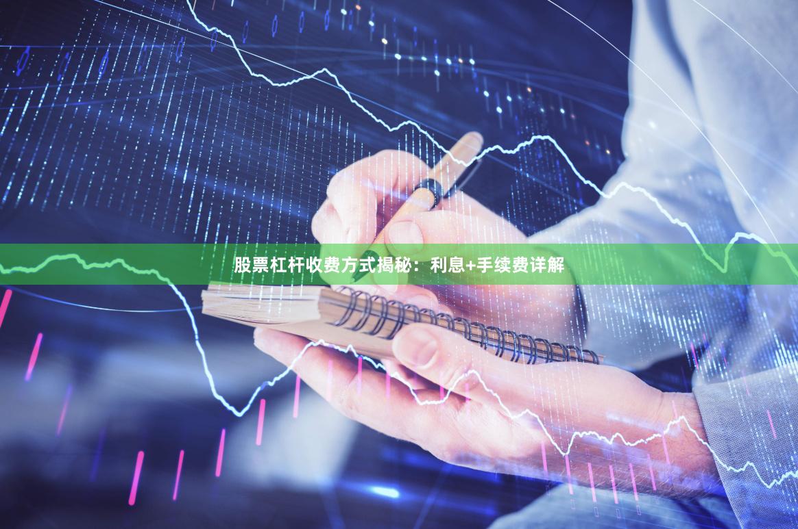 股票杠杆收费方式揭秘：利息+手续费详解