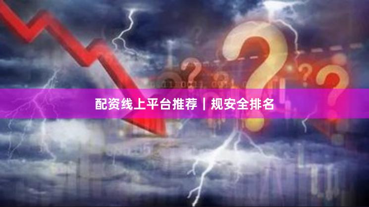 配资线上平台推荐｜规安全排名