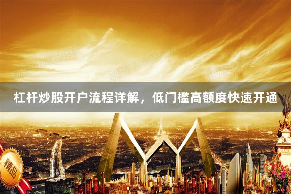 杠杆炒股开户流程详解，低门槛高额度快速开通