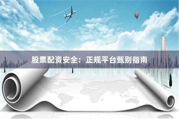 股票配资安全：正规平台甄别指南
