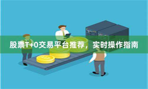 股票T+0交易平台推荐，实时操作指南