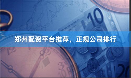 郑州配资平台推荐，正规公司排行