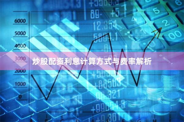 炒股配资利息计算方式与费率解析